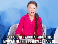  дональд! ну пожалуйста! не бросай меня тут одну! дональд!