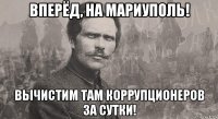 вперёд, на мариуполь! вычистим там коррупционеров за сутки!