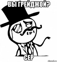 вы грейджой? сер