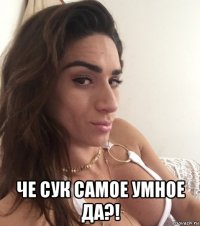 че сук самое умное да?!