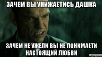 зачем вы унижаетись дашка зачем не ужели вы не понимаети настоящий любви