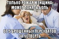 только рожая женщина может понять боль от 5 брошенных перехватов за четверть