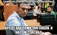 социально-экономо-политико-фурункулярный пункционер вроде как помитинговали. и на том спасибо