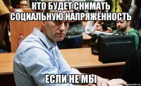 кто будет снимать социальную напряжённость если не мы
