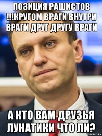 позиция рашистов !!!кругом враги внутри враги друг другу враги а кто вам друзья лунатики что ли?