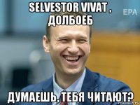 selvestor vivat , долбоеб думаешь, тебя читают?