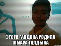  этого гандона родила шмара талдыка