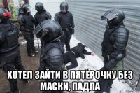  хотел зайти в пятёрочку без маски, падла