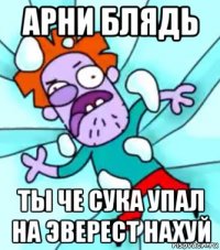 арни блядь ты че сука упал на эверест нахуй