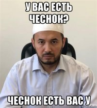 у вас есть чеснок? чеснок есть вас у