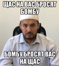 щас на вас бросят бомбу бомбу бросят вас на щас