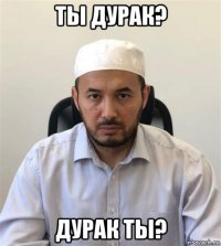 ты дурак? дурак ты?