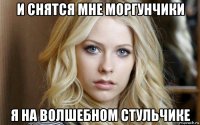 и снятся мне моргунчики я на волшебном стульчике