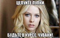 целуйте пупки будьте в курсе, чуваки!