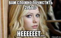 вам сложно почистить зубы? неееееет...