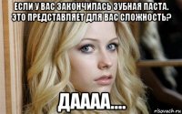 если у вас закончилась зубная паста. это представляет для вас сложность? даааа....