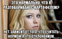 это нормально, что я разговариваю с картофелем? нет. зависит от того, что считать нормой, а что отклонением.