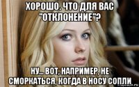 хорошо. что для вас "отклонение"? ну... вот, например, не сморкаться, когда в носу сопли