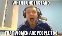 when i understand that women are people too