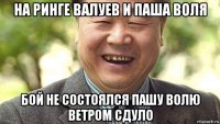 на ринге валуев и паша воля бой не состоялся пашу волю ветром сдуло