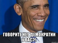  говорите нет демократии у вас?!