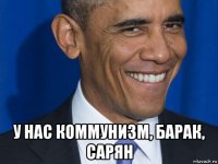  у нас коммунизм, барак, сарян