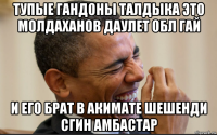 тупые гандоны талдыка это молдаханов даулет обл гай и его брат в акимате шешенди сгин амбастар