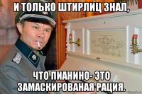и только штирлиц знал, что пианино- это замаскированая рация.