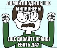 ломай пизди вы же милионеры ещё давайте краны ебать да?