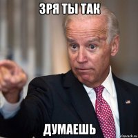 зря ты так думаешь