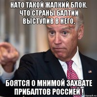 нато такой жалкий блок. что страны балтии выступив в него, боятся о мнимой захвате прибалтов россией !