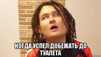  когда успел добежать до туалета