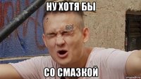 ну хотя бы со смазкой