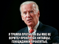  я трампа прогнал, а вы мне не верите? проклятые китайцы, геноцидники проклятые.