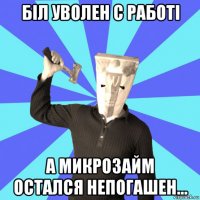біл уволен с работі а микрозайм остался непогашен...