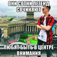 они сотни легенд сочиняют любят быть в центре внимания