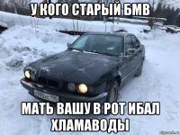 у кого старый бмв мать вашу в рот ибал хламаводы