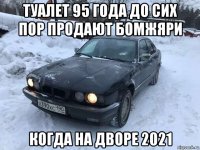 туалет 95 года до сих пор продают бомжяри когда на дворе 2021