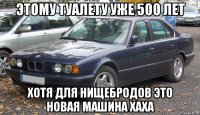 этому туалету уже 500 лет хотя для нищебродов это новая машина хаха