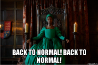  back to normal! back to normal!