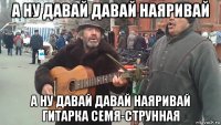 а ну давай давай наяривай а ну давай давай наяривай гитарка семя-струнная