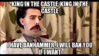 king in the castle, king in the castle i have banhammer, i will ban you if i want