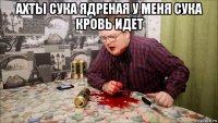 ахты сука ядреная у меня сука кровь идет 