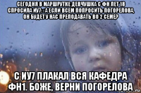 сегодня в маршрутке девчушка с фн лет 18 спросила иу7: «а если всем попросить погорелова, он будет у нас преподавать во 2 семе? с иу7 плакал вся кафедра фн1. боже, верни погорелова