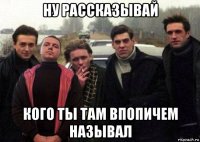 ну рассказывай кого ты там впопичем называл