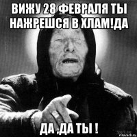 вижу 28 февраля ты нажрешся в хлам!да да ,да ты !