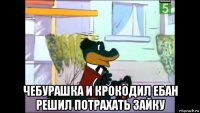  чебурашка и крокодил ебан решил потрахать зайку