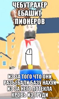 чебутрахер ебашит пионеров из за того что они разьебали базу нахуй из за него потекла кровь из груди