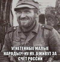  угнетенные малые народы?! ну ну..а живут за счёт россии