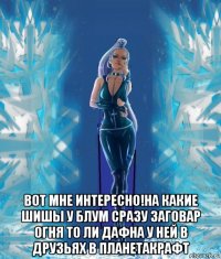  вот мне интересно!на какие шишы у блум сразу заговар огня то ли дафна у ней в друзьях в планетакрафт